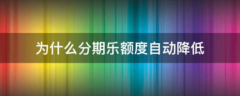 为什么分期乐额度自动降低（分期乐额度怎么突然降低了）