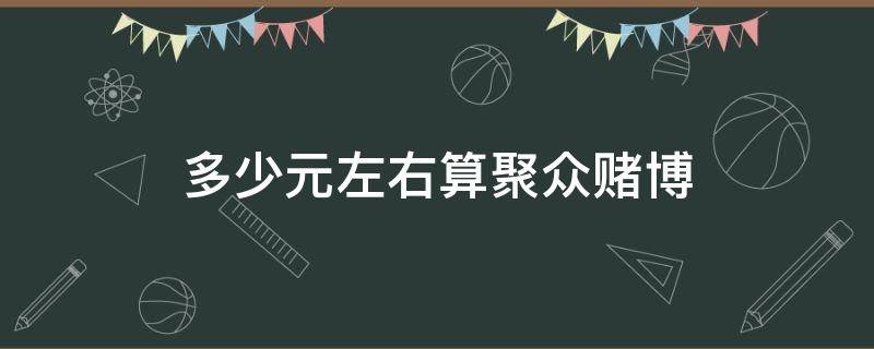 多少元左右算聚众赌博 聚众赌博金额多大算赌博