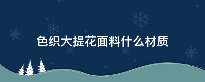 色织大提花面料什么材质 高档色织提花