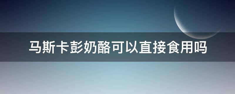 马斯卡彭奶酪可以直接食用吗 马斯卡彭可以当奶油奶酪用吗