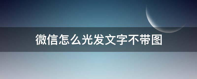 微信怎么光发文字不带图 微信怎么可以光发文字