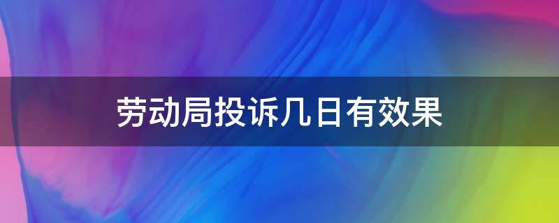 劳动局投诉几日有效果（劳动局投诉几天有结果）