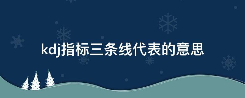 kdj指标三条线代表的意思（kdj指标三条线代表的意思颜色）