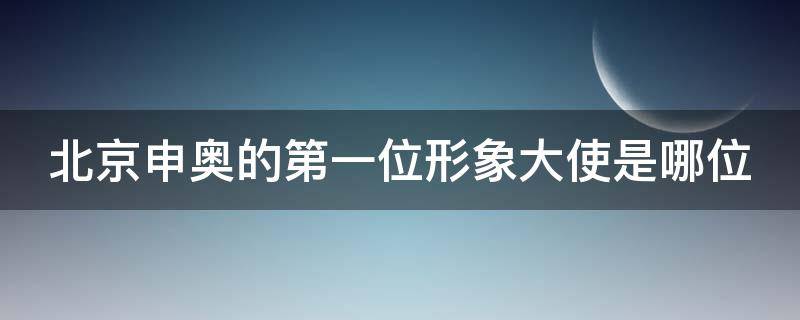 北京申奥的第一位形象大使是哪位 北京申奥的第一位形象大使是哪位人物