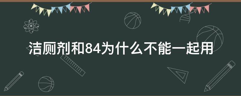 洁厕剂和84为什么不能一起用 为什么洁厕剂不能和84同用