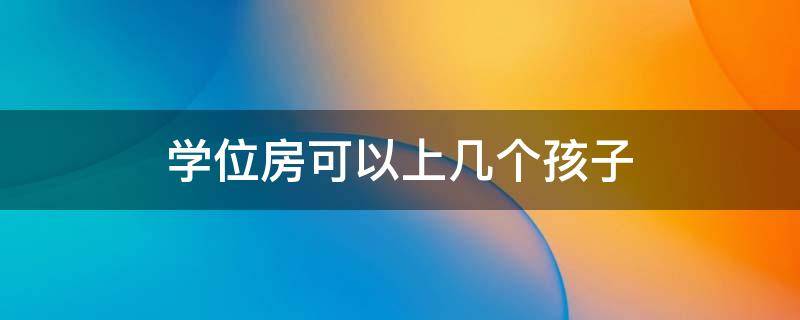 学位房可以上几个孩子 一个学位房可供几个小孩读书