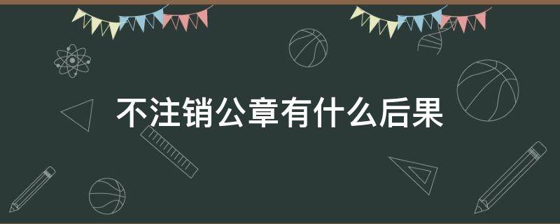 不注销公章有什么后果（公司注销了公章不注销有啥影响没有）