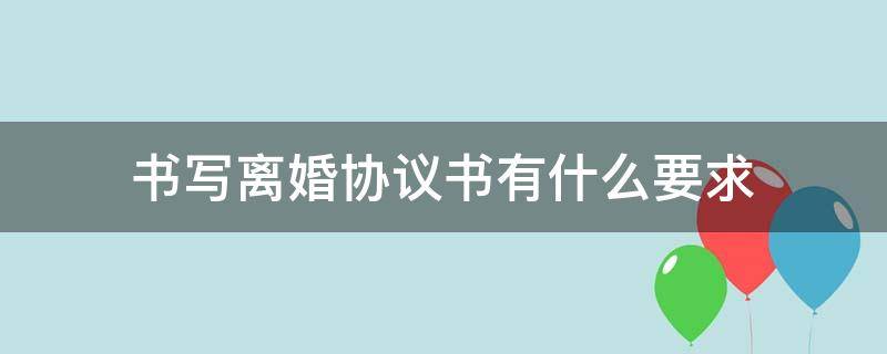 书写离婚协议书有什么要求（离婚协议书需要写哪些内容）