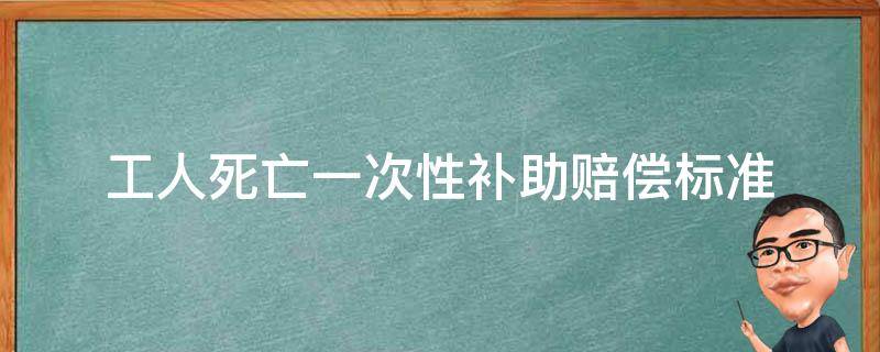 工人死亡一次性补助赔偿标准（职工死亡一次性补偿金）