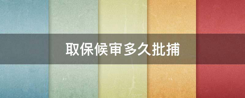 取保候审多久批捕（批准逮捕后多久可以申请取保候审）