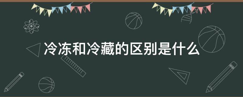 冷冻和冷藏的区别是什么（冷冻和冷藏有什么分别）