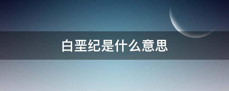 白垩纪是什么意思 白垩纪的白垩是什么意思