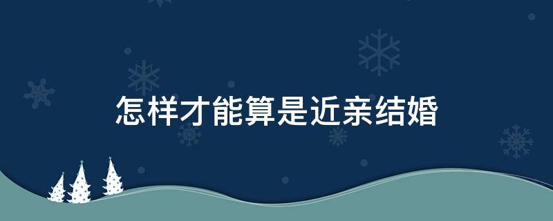 怎样才能算是近亲结婚 什么样算是近亲结婚