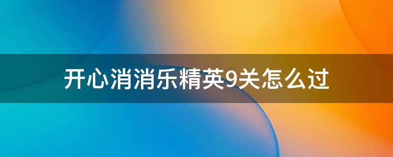 开心消消乐精英9关怎么过（开心消消乐精英关第9关怎么过关）