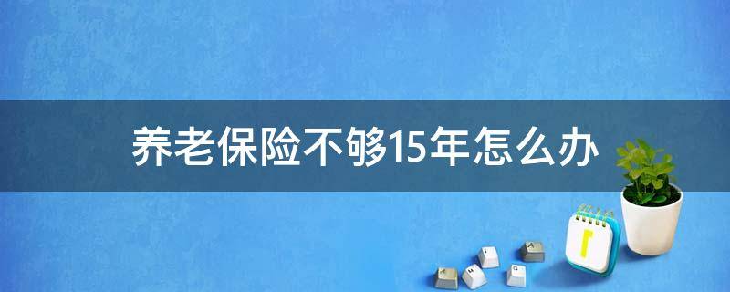 养老保险不够15年怎么办 退休后养老保险不够15年怎么办