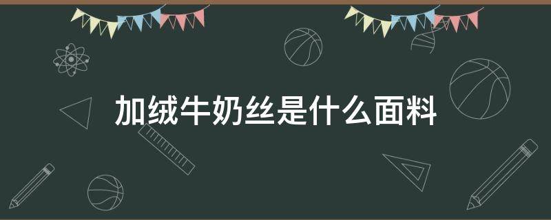 加绒牛奶丝是什么面料 牛奶丝复合绒是什么面料