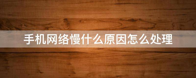 手机网络慢什么原因怎么处理 手机网络慢什么原因怎么处理苹果手机