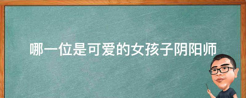 哪一位是可爱的女孩子阴阳师 式神哪一位是可爱的女孩子