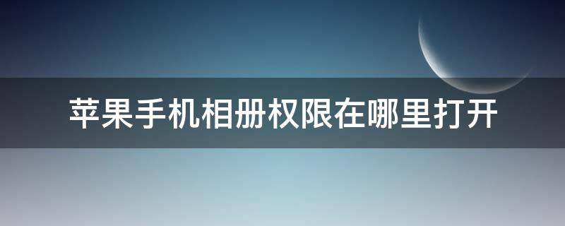 苹果手机相册权限在哪里打开 苹果手机的相册权限在哪里开启