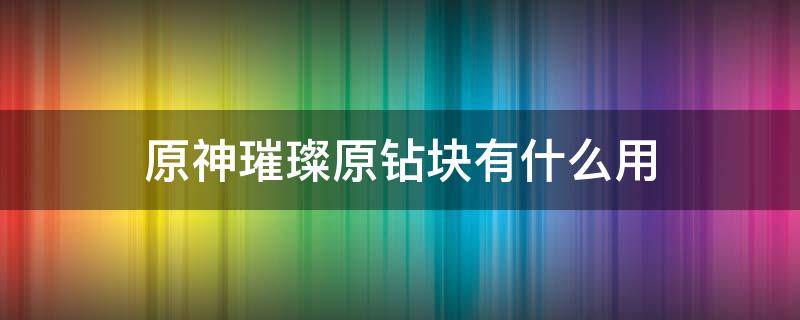 原神璀璨原钻块有什么用 原神璀璨原钻碎屑有什么用