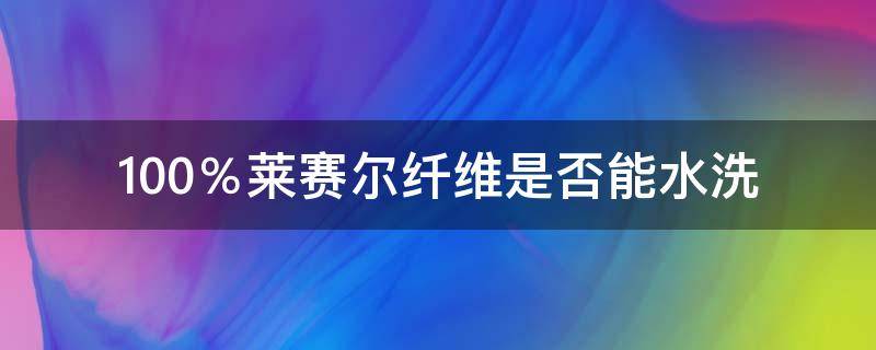 100％莱赛尔纤维是否能水洗（100%莱赛尔纤维好吗）