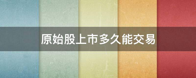 原始股上市多久能交易（原始股上市后多久可以交易?怎样进行交易?）