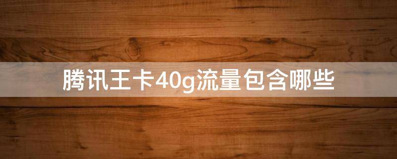 腾讯王卡40g流量包含哪些（腾讯大王卡40g流量指什么）