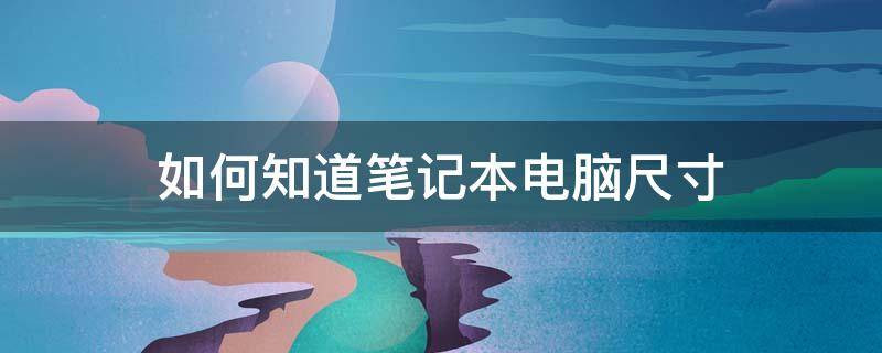 如何知道笔记本电脑尺寸 如何知道笔记本电脑尺寸大小