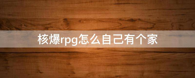 核爆rpg怎么自己有个家 核爆rpg作家在哪