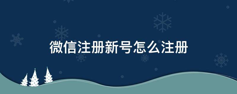 微信注册新号怎么注册 微信注册新号怎么注册不了