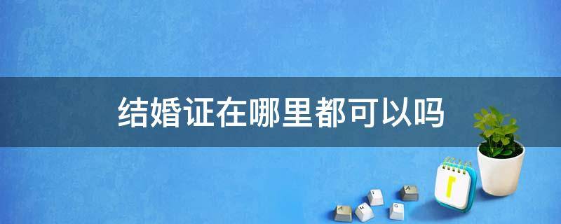 结婚证在哪里都可以吗 结婚证哪儿都可以吗