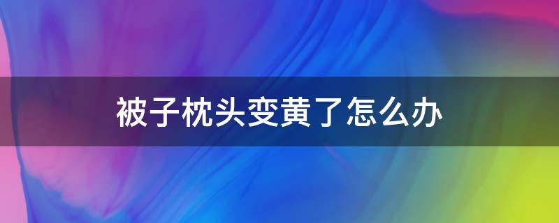 被子枕头变黄了怎么办（枕头被子为什么变黄）