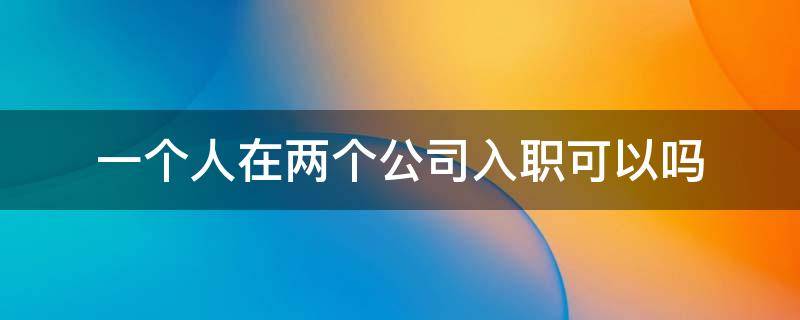 一个人在两个公司入职可以吗 能不能同时在两个公司入职