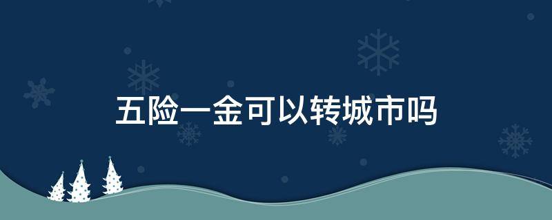 五险一金可以转城市吗 五险能不能转到别的城市