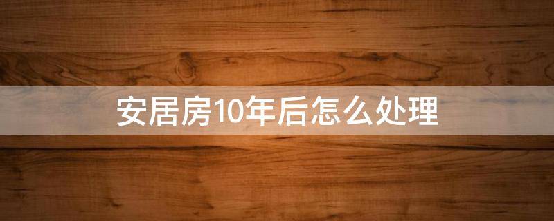 安居房10年后怎么处理 安居房超过十年怎么卖