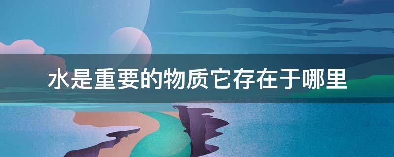 水是重要的物质它存在于哪里（水是重要的物质它存在于什么什么什么和什么）