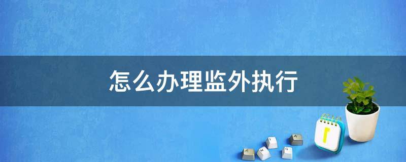 怎么办理监外执行 怎样办理监外执行