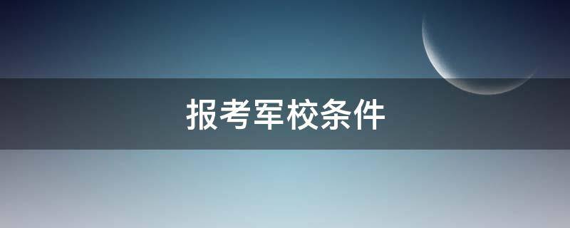 报考军校条件 2022年报考军校条件