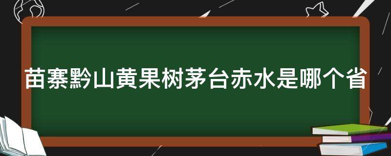 苗寨黔山黄果树茅台赤水是哪个省（苗寨黔山黄果树茅台赤水是哪个省份）