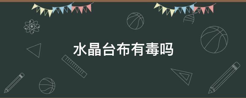 水晶台布有毒吗（塑料玻璃桌布有毒吗）