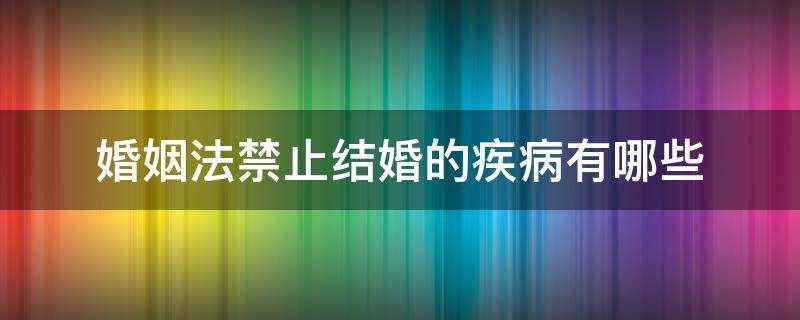 婚姻法禁止结婚的疾病有哪些（婚姻法上禁止结婚的疾病有哪些?）