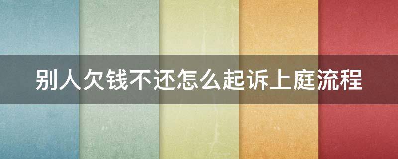 别人欠钱不还怎么起诉上庭流程 别人欠钱不还怎么起诉上庭流程视频