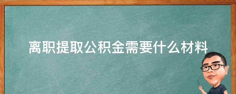 离职提取公积金需要什么材料 离职提取公积金需要什么材料?