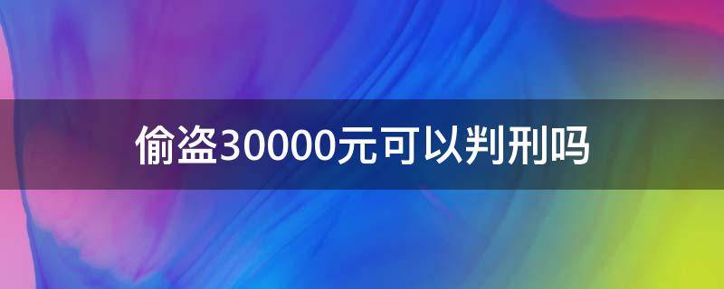 偷盗30000元可以判刑吗 偷盗3000元判刑多少