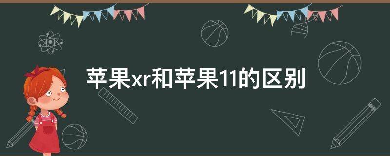 苹果xr和苹果11的区别（苹果xr和苹果11的区别哪个好）