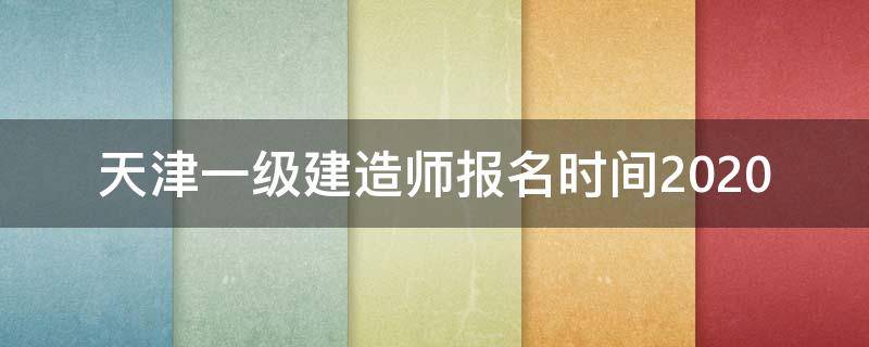 天津一级建造师报名时间2020（天津一级建造师报名时间2022年）