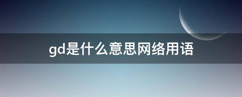 gd是什么意思网络用语 gd是什么意思网络用语,10月26号