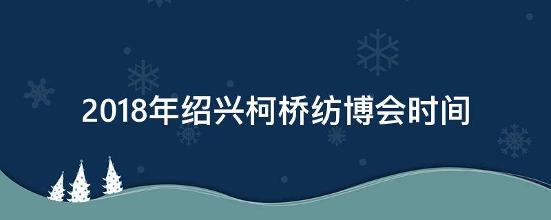 2018年绍兴柯桥纺博会时间 柯桥秋季纺博会时间