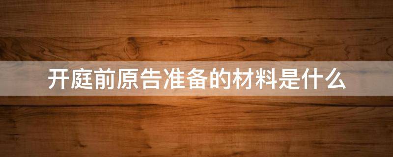 开庭前原告准备的材料是什么 开庭被告准备什么材料