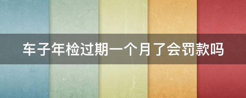 车子年检过期一个月了会罚款吗 车子年检过期一个月了会罚款吗多少钱